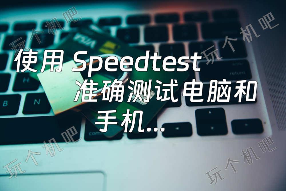 使用 Speedtest 准确测试电脑和手机网速